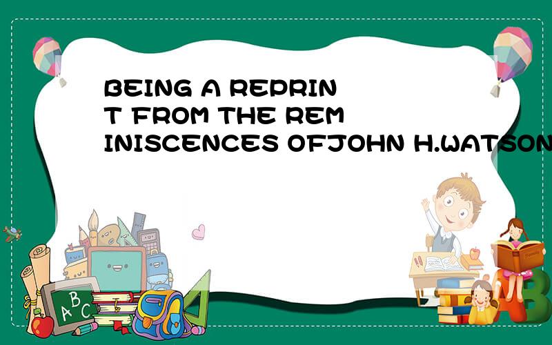 BEING A REPRINT FROM THE REMINISCENCES OFJOHN H.WATSON,M.D.,LATE OF THE ARMY MEDICAL DEPARTMENT