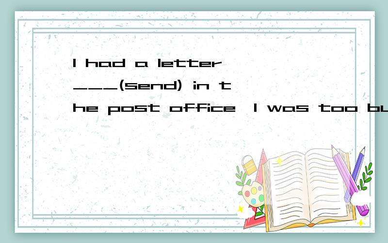 I had a letter___(send) in the post office,I was too busy答案是senthave 这个词后面不是加动词原形吗?和let,make一样……还有种又是加动词ing的相当于Keep现在有点晕了,分不清怎么办?