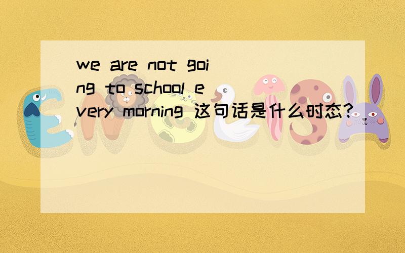 we are not going to school every morning 这句话是什么时态?