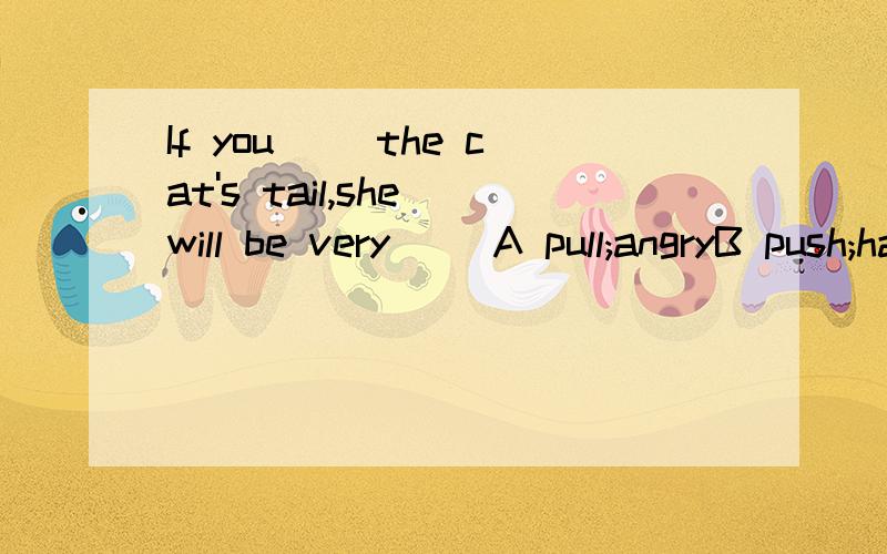 If you __the cat's tail,she will be very __A pull;angryB push;happyC pull;shyD push;quiet