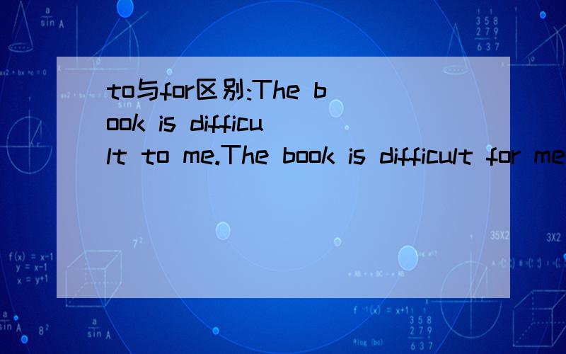 to与for区别:The book is difficult to me.The book is difficult for me.to与for区别:The book is difficult for me.The book is difficult to me.上面这句话可以把for换成to吗?如果可以有什么区别吗?