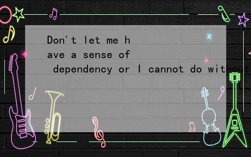 Don't let me have a sense of dependency or I cannot do without
