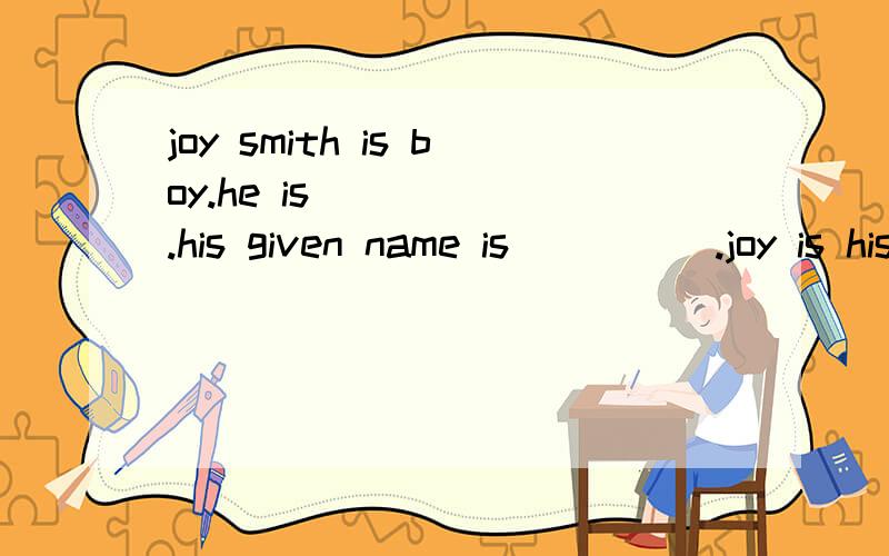 joy smith is boy.he is _____.his given name is_____.joy is his ______name.he求求你们,帮我做这到题好吗?/