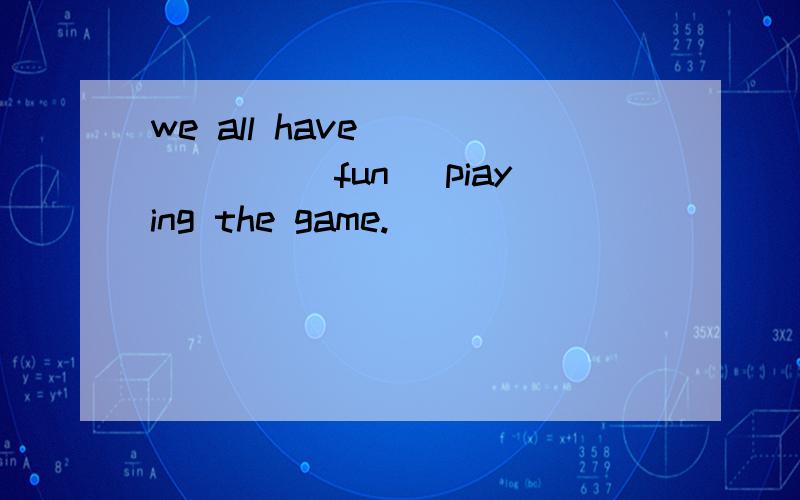 we all have ______(fun) piaying the game.