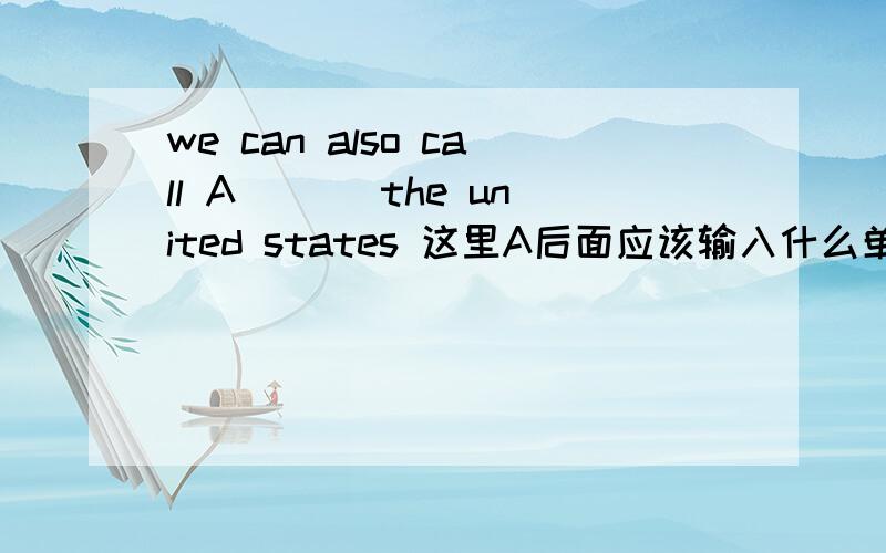 we can also call A___ the united states 这里A后面应该输入什么单词?