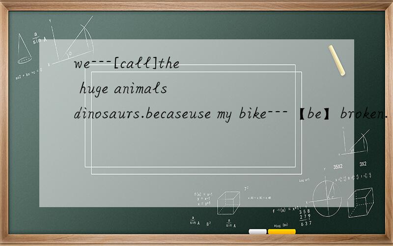 we---[call]the huge animals dinosaurs.becaseuse my bike---【be】broken.
