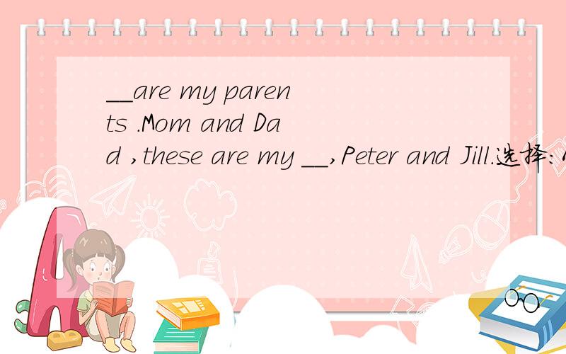 __are my parents .Mom and Dad ,these are my __,Peter and Jill.选择：A.These ,friendsB.They ,friendsc.That ,friend说明原因