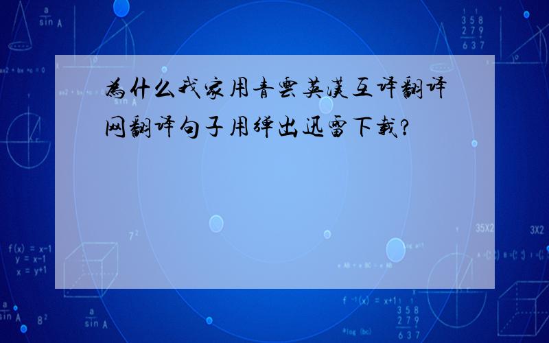 为什么我家用青云英汉互译翻译网翻译句子用弹出迅雷下载?