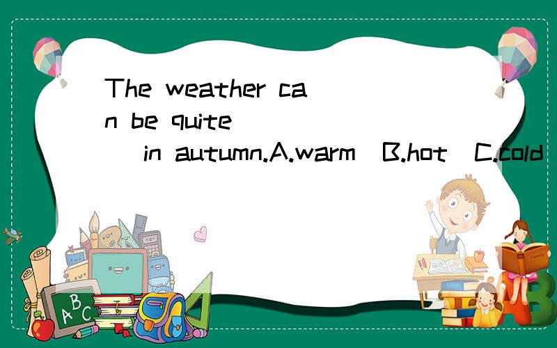 The weather can be quite ____ in autumn.A.warm  B.hot  C.cold  D.cooler