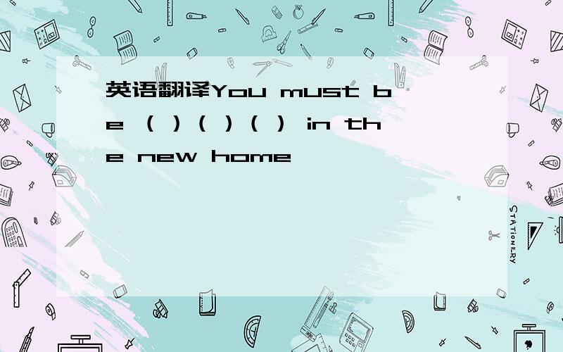 英语翻译You must be （）（）（） in the new home
