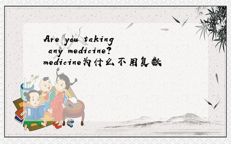 Are you taking any medicine?medicine为什么不用复数