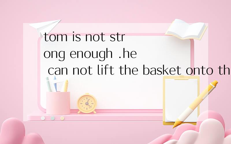 tom is not strong enough .he can not lift the basket onto the truck.合并成一句
