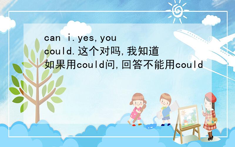 can i.yes,you could.这个对吗,我知道如果用could问,回答不能用could
