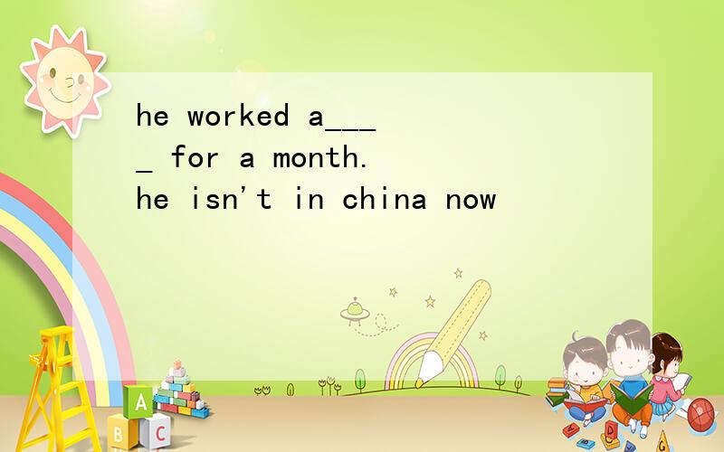 he worked a____ for a month.he isn't in china now