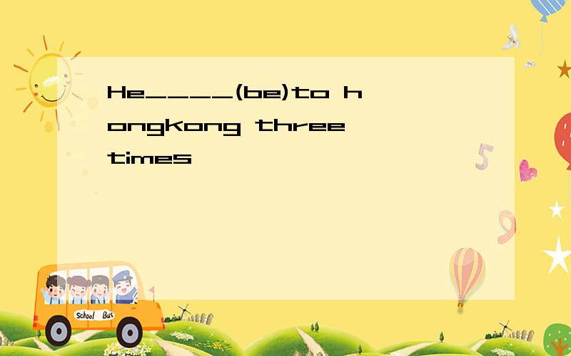 He____(be)to hongkong three times