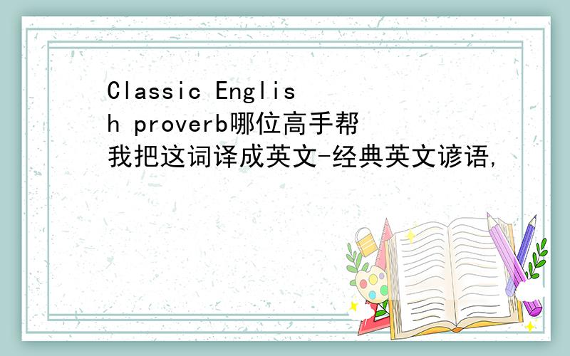 Classic English proverb哪位高手帮我把这词译成英文-经典英文谚语,