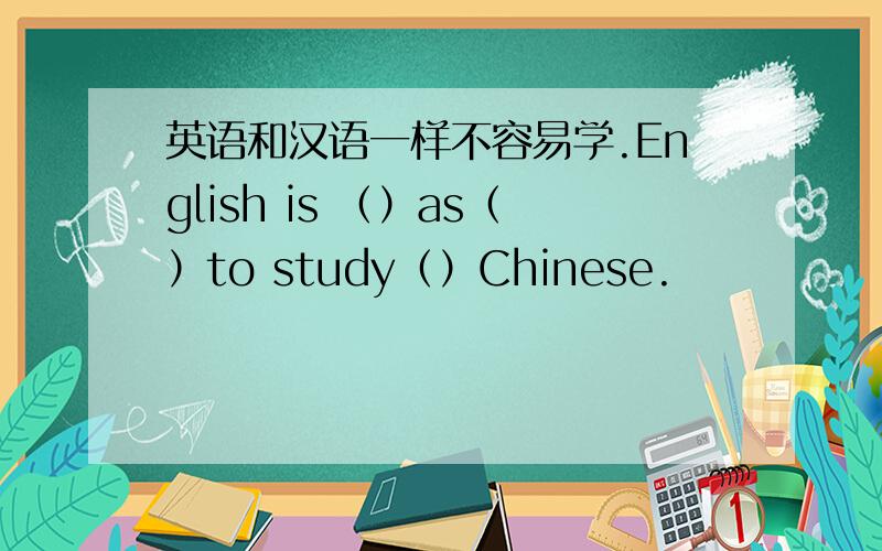 英语和汉语一样不容易学.English is （）as（）to study（）Chinese.