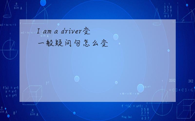 I am a driver变一般疑问句怎么变