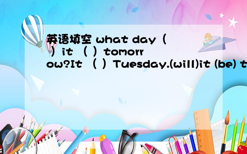英语填空 what day（ ）it （ ）tomorrow?It （ ）Tuesday.(will)it (be) tomorrow It(will be)Tuesday 不行吗