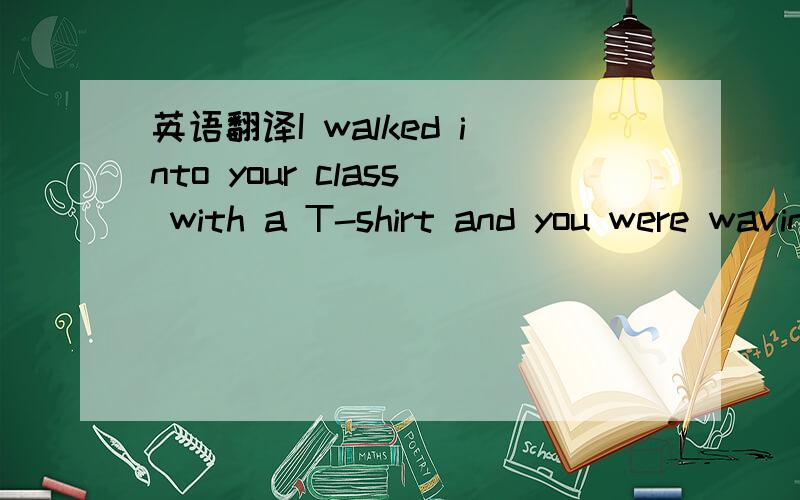 英语翻译I walked into your class with a T-shirt and you were waving a ponytail.
