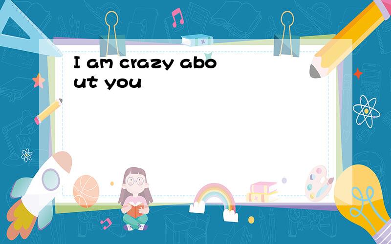 I am crazy about you