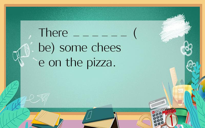 There ______ (be) some cheese on the pizza.