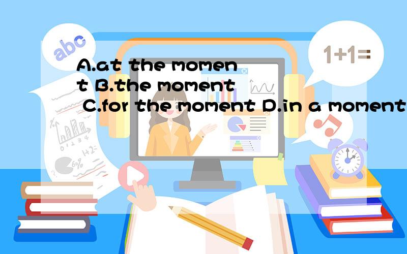 A.at the moment B.the moment C.for the moment D.in a moment的区别是什么rt