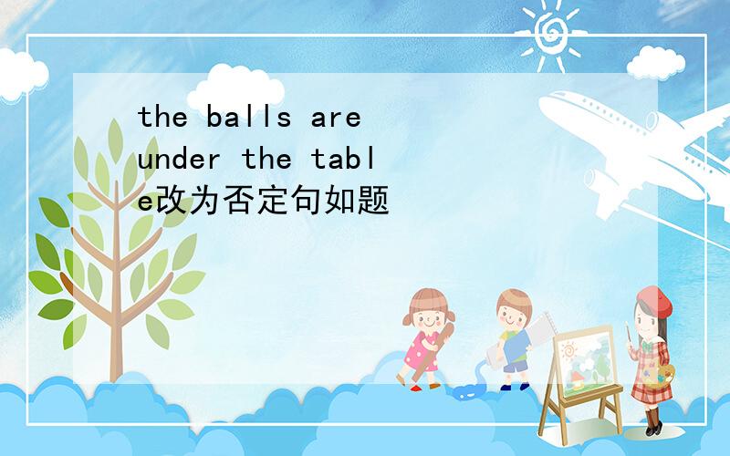 the balls are under the table改为否定句如题