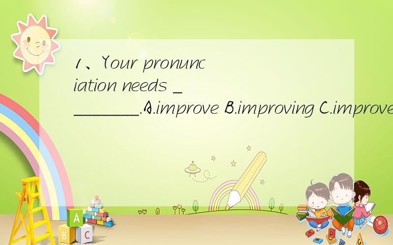 1、Your pronunciation needs ________.A.improve B.improving C.improved 2、A:What a nice day!B:Ye