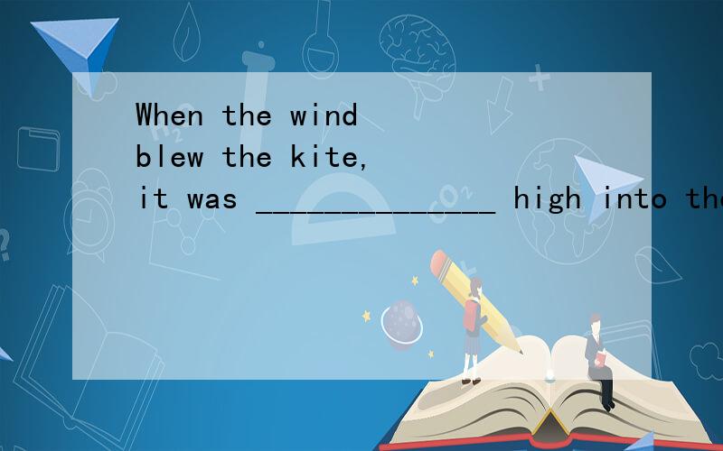 When the wind blew the kite,it was ______________ high into the sky.A.carried up B.taken up C.carrying up D.taking up 为什么选A