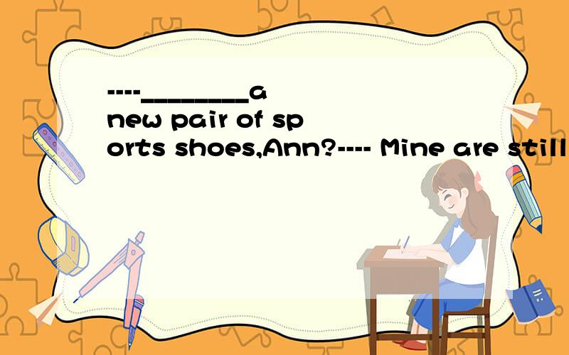 ----________a new pair of sports shoes,Ann?---- Mine are still all right.You ______ buy a new pair for me.A.Need you; don’t need to B.Need you; needn’tC.Do you need; needn’t to D.Do you need; needn’t