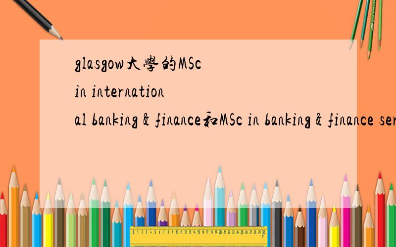 glasgow大学的MSc in international banking & finance和MSc in banking & finance services哪个比较好?