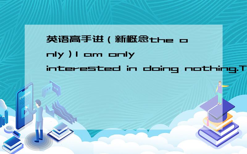 英语高手进（新概念the only）I am only interested in doing nothing.That's__I'm intersted in.A.only B.the one C.all D.the only