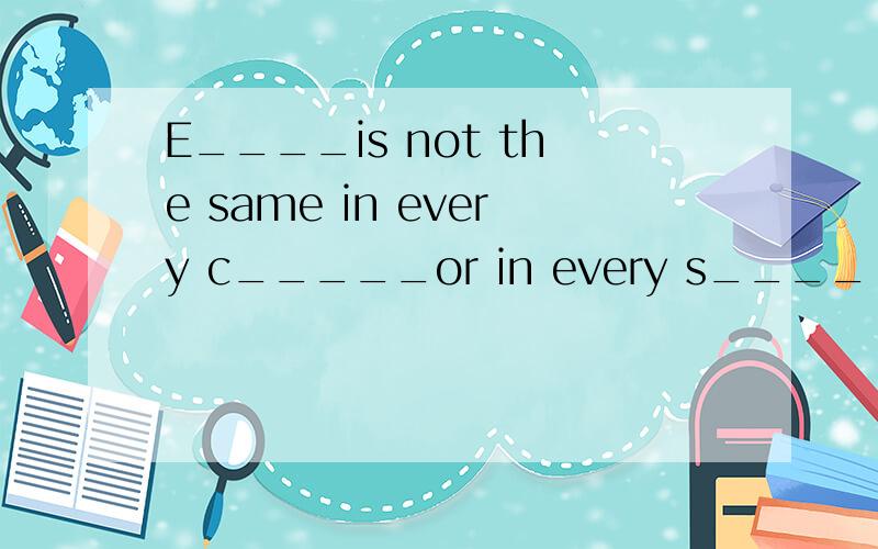 E____is not the same in every c_____or in every s____