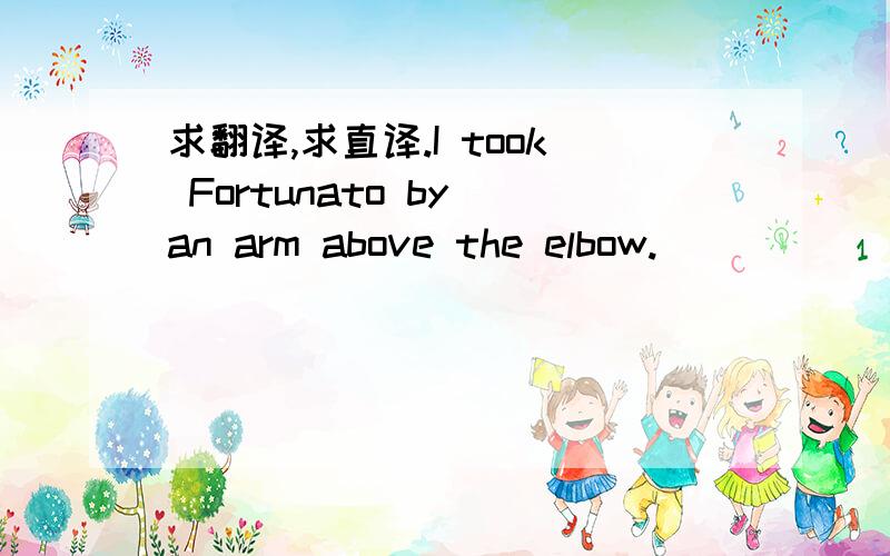 求翻译,求直译.I took Fortunato by an arm above the elbow.