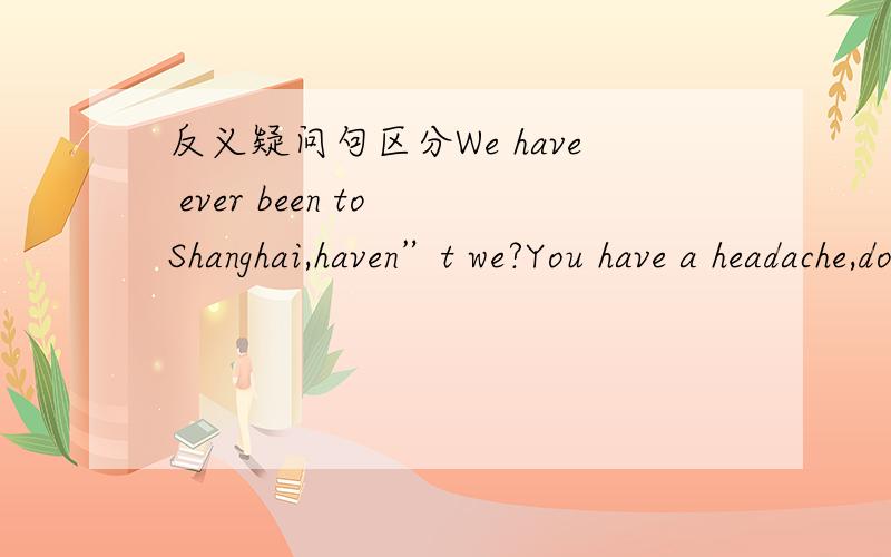 反义疑问句区分We have ever been to Shanghai,haven”t we?You have a headache,don’t you?为什么第二句后面不是haven't you?