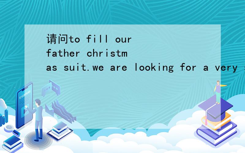 请问to fill our father christmas suit.we are looking for a very specil person to fill our father christmas suit.其中，fill如何理解？是fill suit 有这样的搭配吗