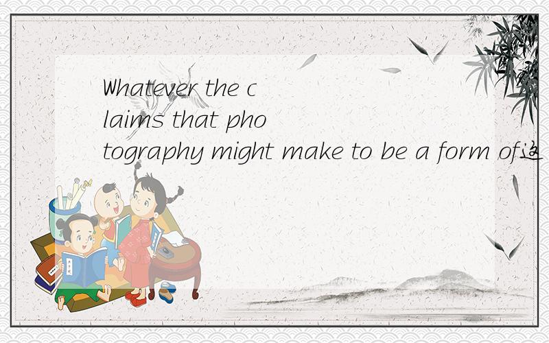 Whatever the claims that photography might make to be a form of这句话的语法求助Whatever the claims that photography might make to be a form of personal expression on a par with painting,its originality is inextricably linked to the powers of