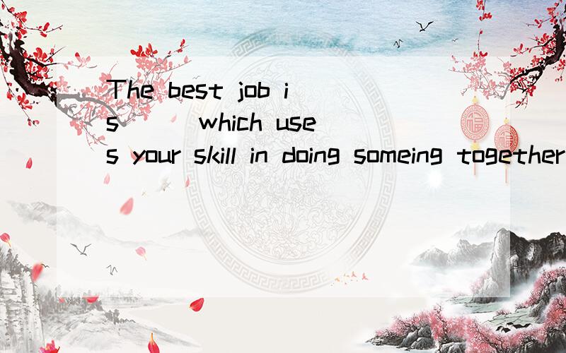 The best job is ( )which uses your skill in doing someing together with your interest in the subject.A the one B one C something为什么啊 还有AC为什么不可以啊