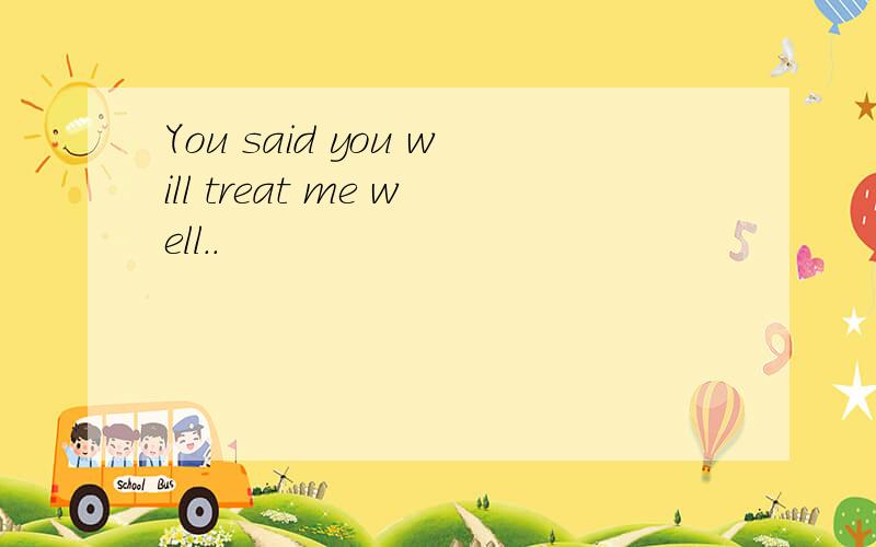 You said you will treat me well..