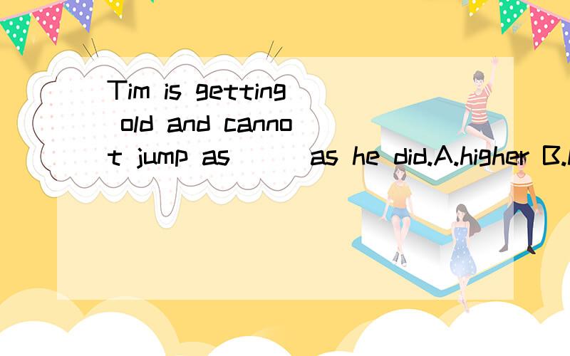 Tim is getting old and cannot jump as ( )as he did.A.higher B.high C.highly D.much higher