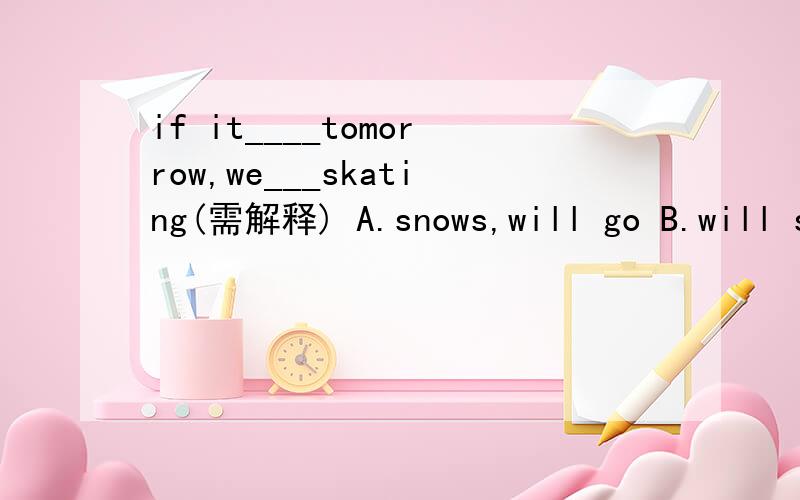 if it____tomorrow,we___skating(需解释) A.snows,will go B.will snow,will go C.will snow,goif it____tomorrow,we___skating(需解释)A.snows,will go B.will snow,will go C.will snow,go