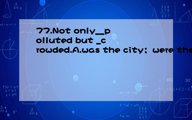 77.Not only__polluted but _crowded.A.was the city；were the streetsB.the city was;the streets wereC.was the city;the streets wereD.the city was;the streets were【为什么不选D?】除了not only外还有什么是要用倒装的？