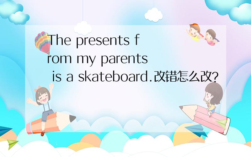 The presents from my parents is a skateboard.改错怎么改?