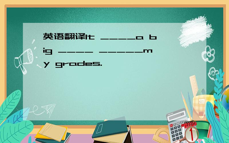 英语翻译It ____a big ____ _____my grades.