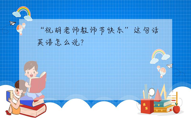 “祝胡老师教师节快乐”这句话英语怎么说?