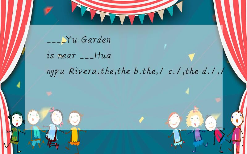 ____Yu Garden is near ___Huangpu Rivera.the,the b.the,/ c./,the d./,/