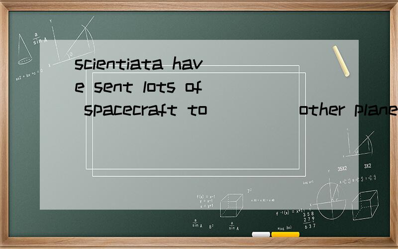 scientiata have sent lots of spacecraft to_____other planets. A:look around B:look at