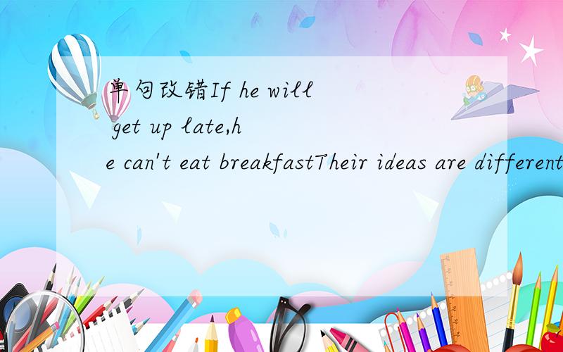 单句改错If he will get up late,he can't eat breakfastTheir ideas are different.(写出同义句）Their ideas are ——— ——— ———