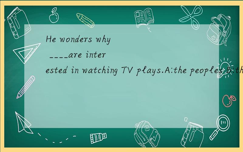 He wonders why ____are interested in watching TV plays.A:the peoples B:the people C:peoples D:people中的哪一个哟?